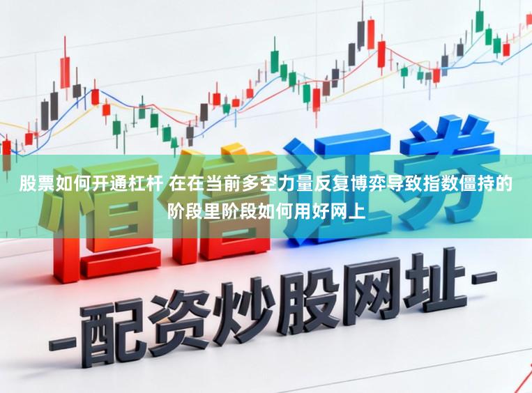 股票如何开通杠杆 在在当前多空力量反复博弈导致指数僵持的阶段里阶段如何用好网上