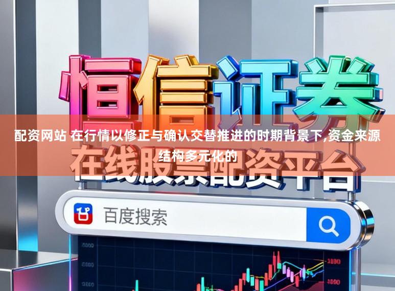 配资网站 在行情以修正与确认交替推进的时期背景下，资金来源结构多元化的