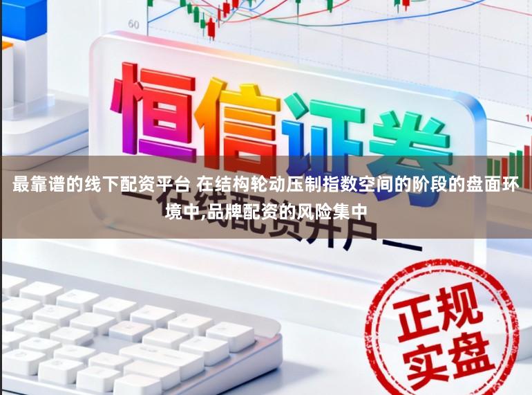 最靠谱的线下配资平台 在结构轮动压制指数空间的阶段的盘面环境中，品牌配资的风险集中