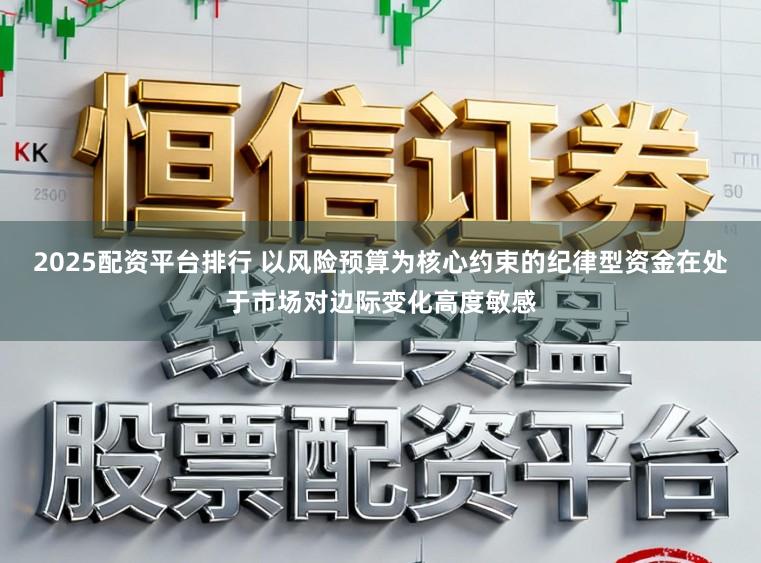 2025配资平台排行 以风险预算为核心约束的纪律型资金在处于市场对边际变化高度敏感
