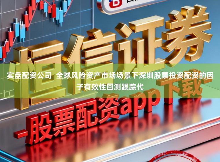 实盘配资公司  全球风险资产市场场景下深圳股票投资配资的因子有效性回测跟踪代