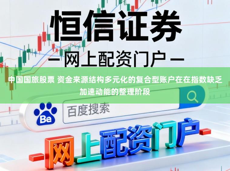 中国国旅股票 资金来源结构多元化的复合型账户在在指数缺乏加速动能的整理阶段