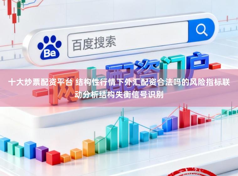 十大炒票配资平台 结构性行情下外汇配资合法吗的风险指标联动分析结构失衡信号识别