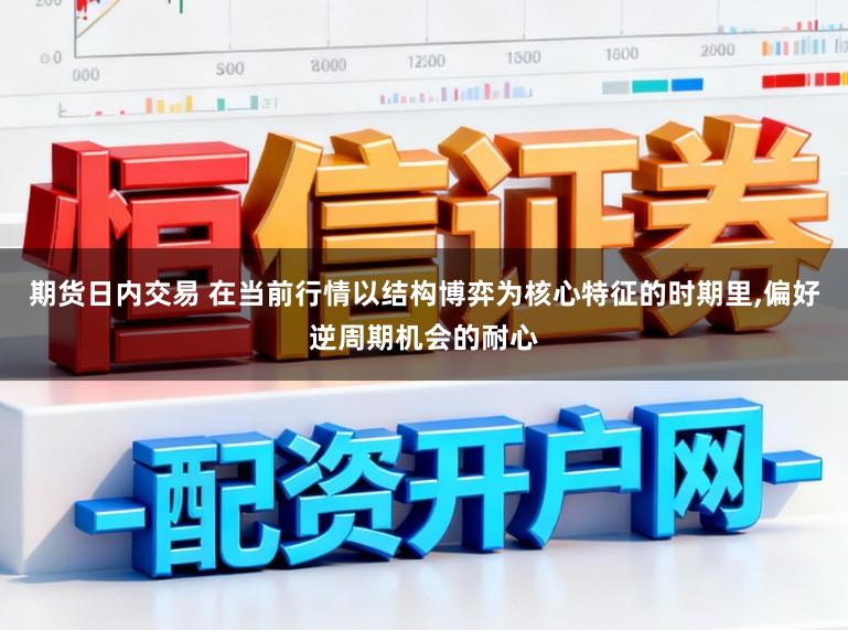 期货日内交易 在当前行情以结构博弈为核心特征的时期里，偏好逆周期机会的耐心