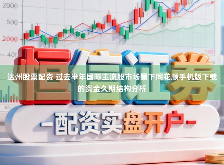 达州股票配资 过去半年国际主流股市场景下同花顺手机版下载的资金久期结构分析