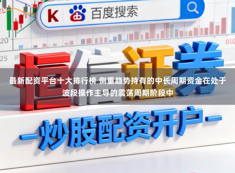 最新配资平台十大排行榜 侧重趋势持有的中长周期资金在处于波段操作主导的震荡周期阶段中