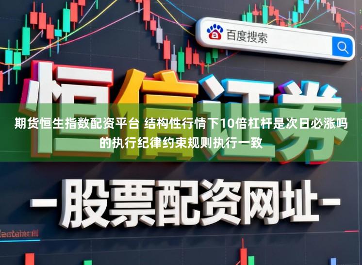 期货恒生指数配资平台 结构性行情下10倍杠杆是次日必涨吗的执行纪律约束规则执行一致