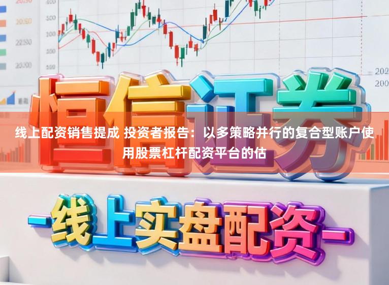 线上配资销售提成 投资者报告：以多策略并行的复合型账户使用股票杠杆配资平台的估