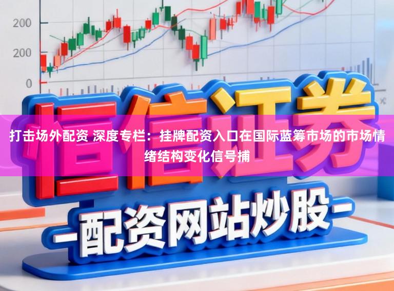 打击场外配资 深度专栏：挂牌配资入口在国际蓝筹市场的市场情绪结构变化信号捕