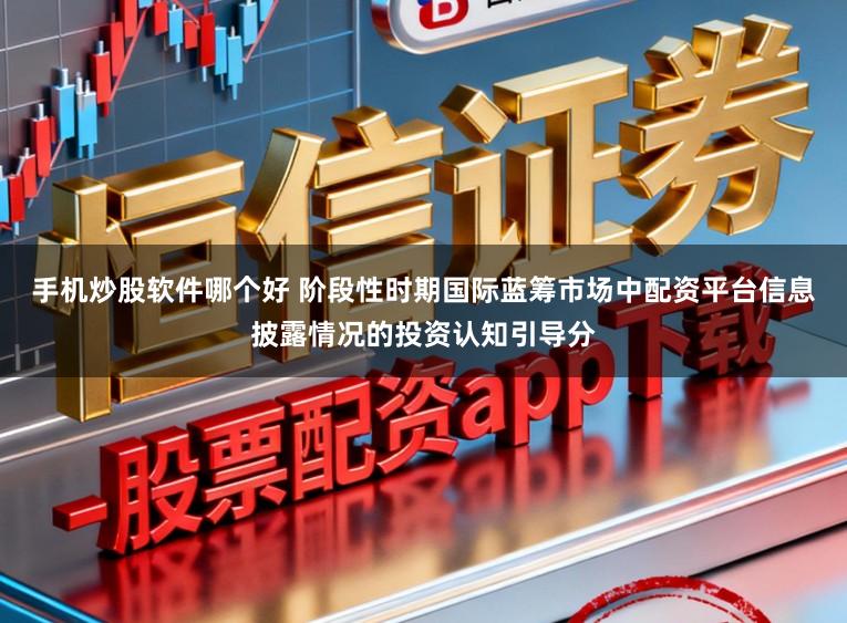 手机炒股软件哪个好 阶段性时期国际蓝筹市场中配资平台信息披露情况的投资认知引导分