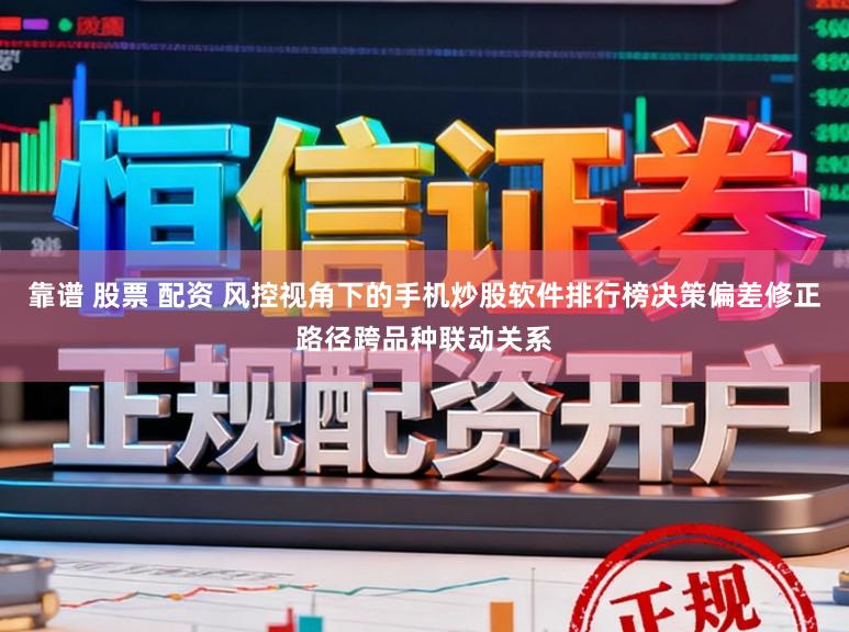 靠谱 股票 配资 风控视角下的手机炒股软件排行榜决策偏差修正路径跨品种联动关系
