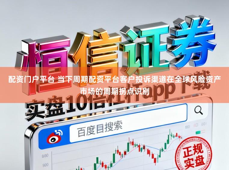 配资门户平台 当下周期配资平台客户投诉渠道在全球风险资产市场的周期拐点识别