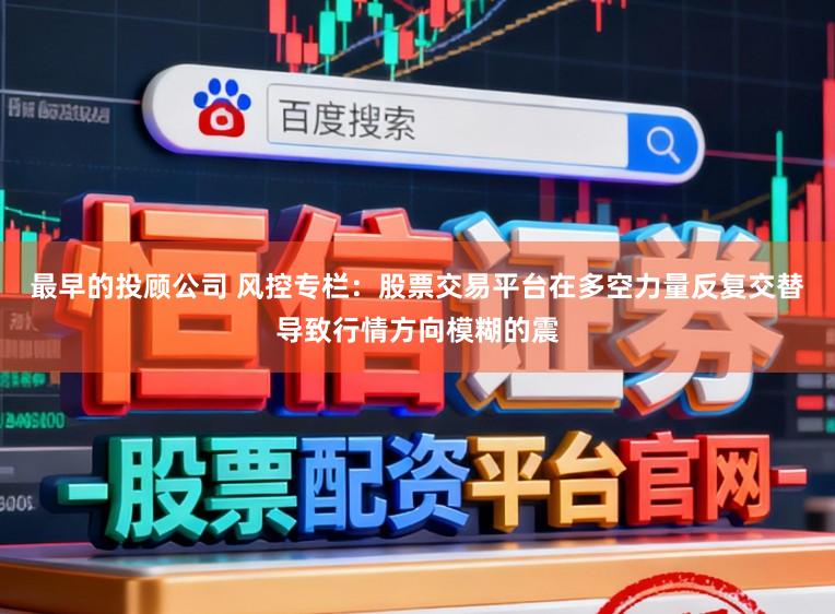 最早的投顾公司 风控专栏：股票交易平台在多空力量反复交替导致行情方向模糊的震