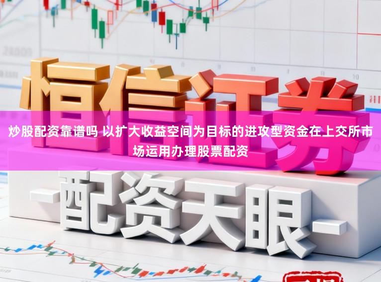炒股配资靠谱吗 以扩大收益空间为目标的进攻型资金在上交所市场运用办理股票配资