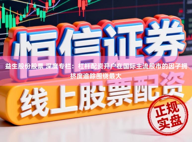 益生股份股票 深度专栏：杠杆配资开户在国际主流股市的因子拥挤度追踪围绕最大