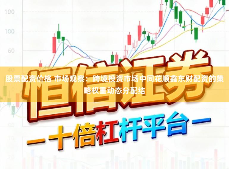 股票配资价格 市场观察：跨境投资市场中同花顺鑫东财配资的策略权重动态分配结