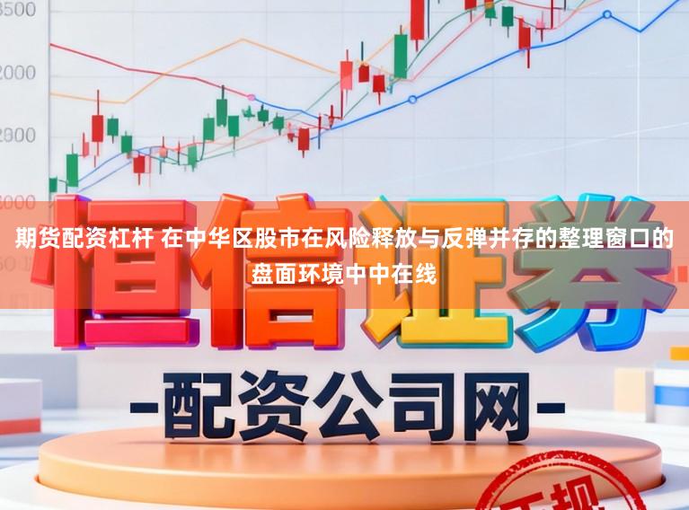 期货配资杠杆 在中华区股市在风险释放与反弹并存的整理窗口的盘面环境中中在线