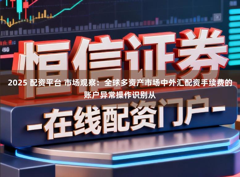 2025 配资平台 市场观察：全球多资产市场中外汇配资手续费的账户异常操作识别从