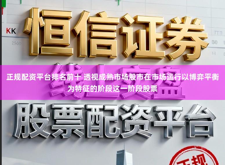 正规配资平台排名前十 透视成熟市场股市在市场运行以博弈平衡为特征的阶段这一阶段股票