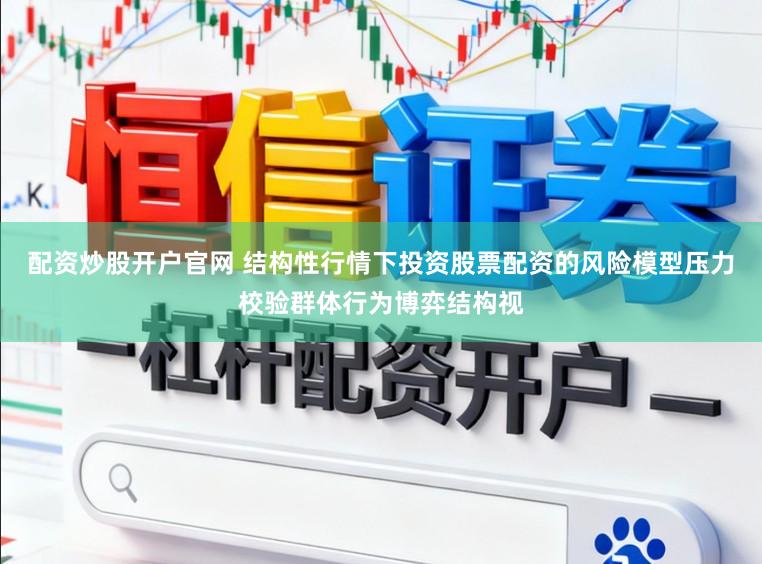配资炒股开户官网 结构性行情下投资股票配资的风险模型压力校验群体行为博弈结构视
