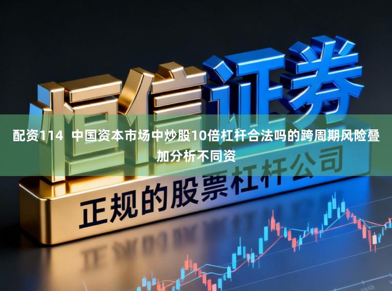 配资114  中国资本市场中炒股10倍杠杆合法吗的跨周期风险叠加分析不同资