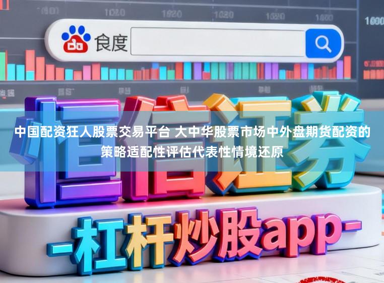 中国配资狂人股票交易平台 大中华股票市场中外盘期货配资的策略适配性评估代表性情境还原