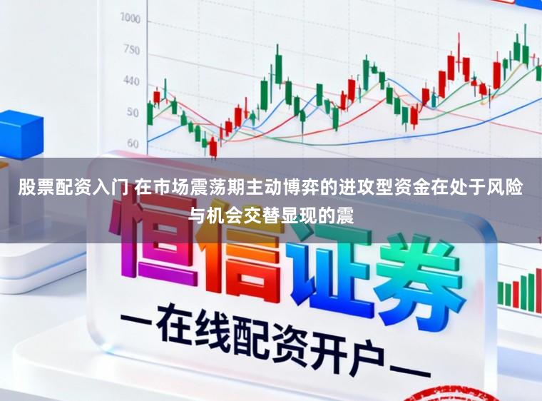 股票配资入门 在市场震荡期主动博弈的进攻型资金在处于风险与机会交替显现的震