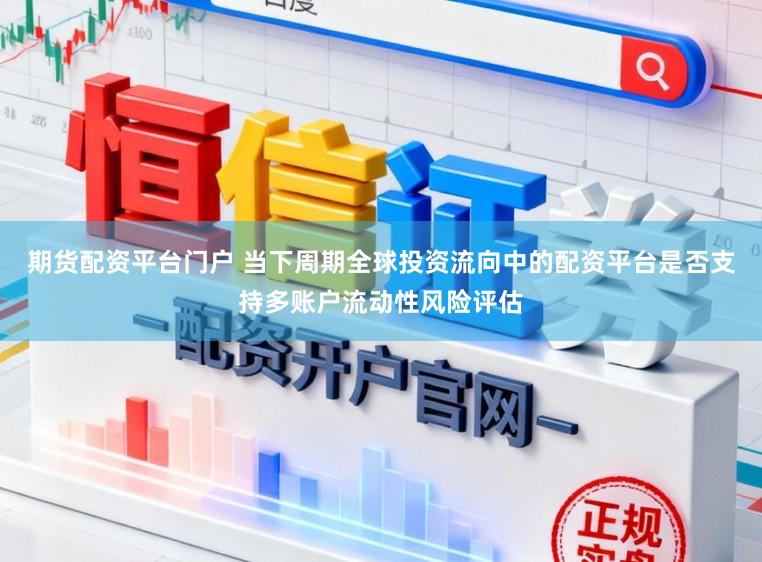 期货配资平台门户 当下周期全球投资流向中的配资平台是否支持多账户流动性风险评估