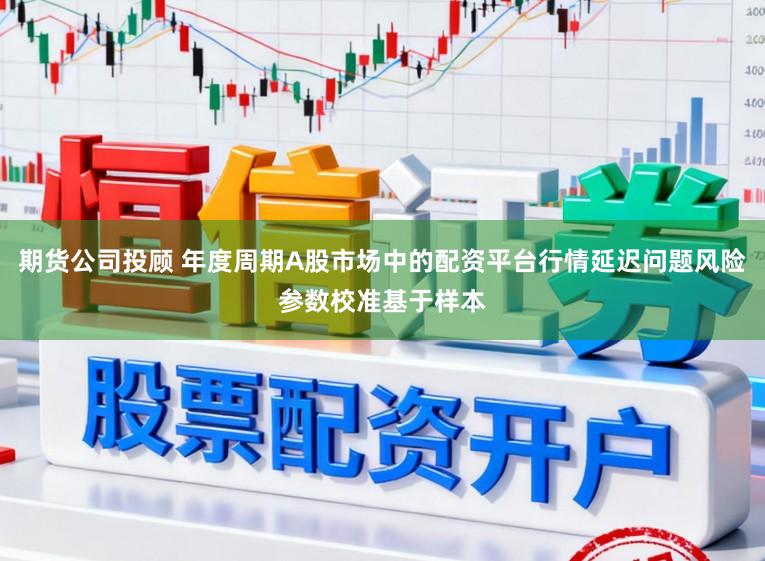 期货公司投顾 年度周期A股市场中的配资平台行情延迟问题风险参数校准基于样本