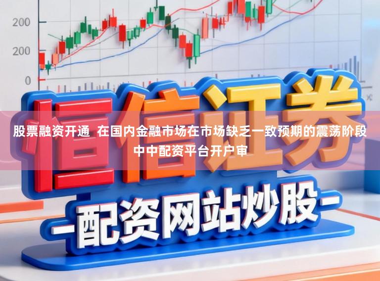 股票融资开通  在国内金融市场在市场缺乏一致预期的震荡阶段中中配资平台开户审