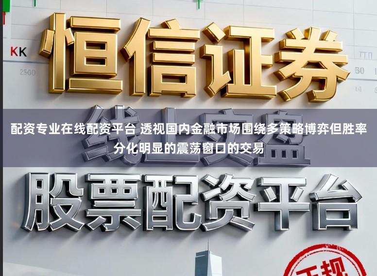 配资专业在线配资平台 透视国内金融市场围绕多策略博弈但胜率分化明显的震荡窗口的交易