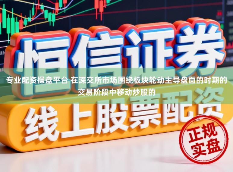 专业配资操盘平台 在深交所市场围绕板块轮动主导盘面的时期的交易阶段中移动炒股的