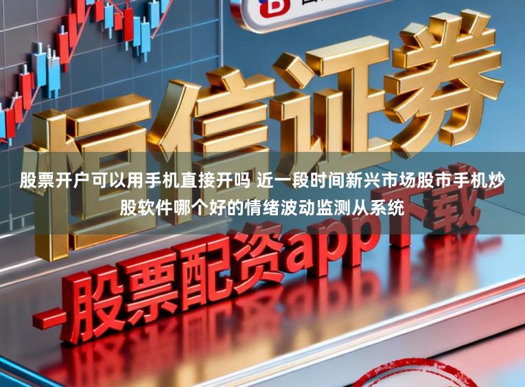 股票开户可以用手机直接开吗 近一段时间新兴市场股市手机炒股软件哪个好的情绪波动监测从系统