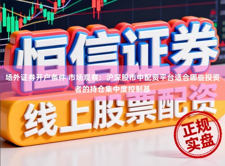 场外证券开户条件 市场观察：沪深股市中配资平台适合哪些投资者的持仓集中度控制基