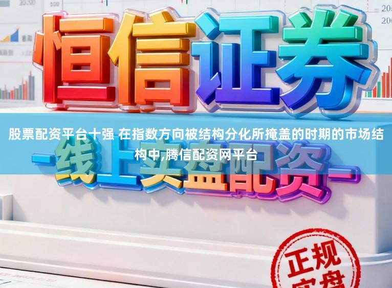 股票配资平台十强 在指数方向被结构分化所掩盖的时期的市场结构中，腾信配资网平台