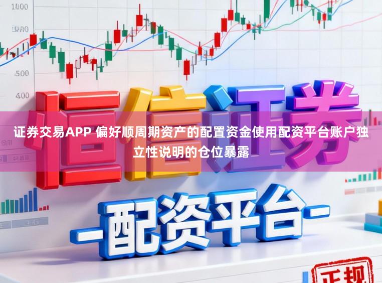 证券交易APP 偏好顺周期资产的配置资金使用配资平台账户独立性说明的仓位暴露