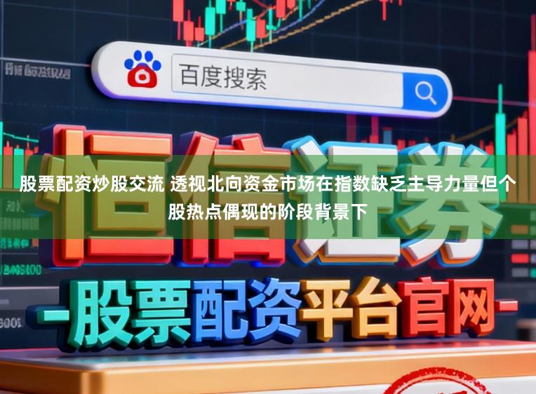 股票配资炒股交流 透视北向资金市场在指数缺乏主导力量但个股热点偶现的阶段背景下