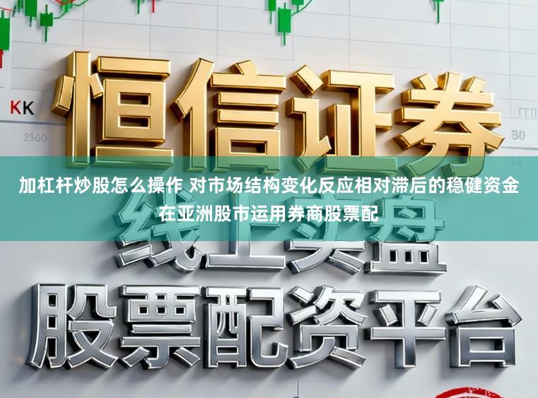 加杠杆炒股怎么操作 对市场结构变化反应相对滞后的稳健资金在亚洲股市运用券商股票配