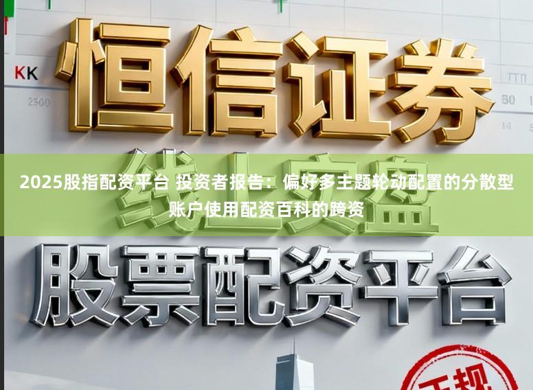 2025股指配资平台 投资者报告：偏好多主题轮动配置的分散型账户使用配资百科的跨资