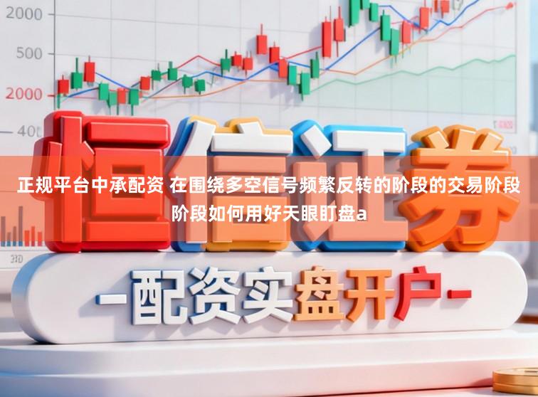 正规平台中承配资 在围绕多空信号频繁反转的阶段的交易阶段阶段如何用好天眼盯盘a