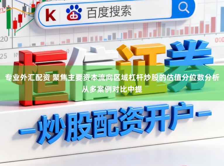 专业外汇配资 聚焦主要资本流向区域杠杆炒股的估值分位数分析从多案例对比中提