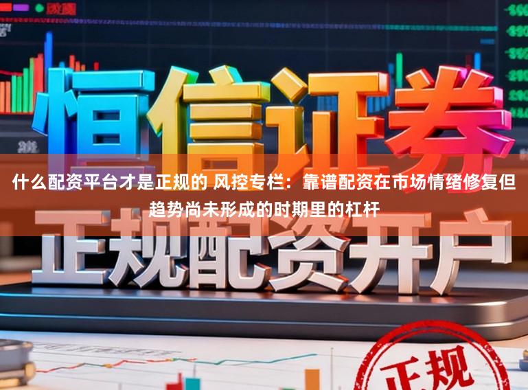 什么配资平台才是正规的 风控专栏：靠谱配资在市场情绪修复但趋势尚未形成的时期里的杠杆
