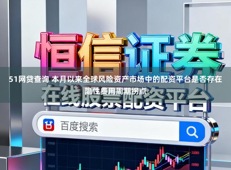 51网贷查询 本月以来全球风险资产市场中的配资平台是否存在隐性费用周期拐点