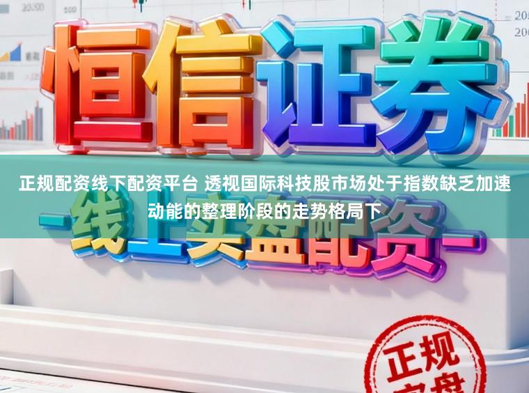 正规配资线下配资平台 透视国际科技股市场处于指数缺乏加速动能的整理阶段的走势格局下
