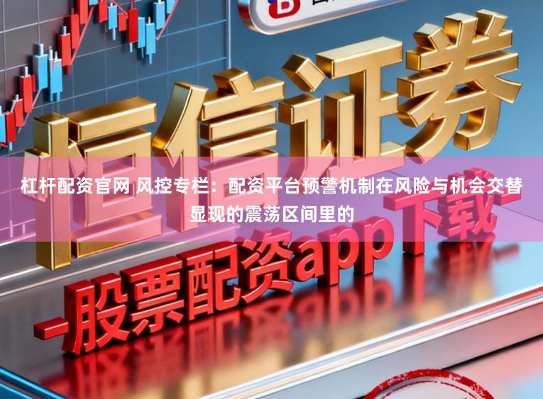 杠杆配资官网 风控专栏:配资平台预警机制在风险与机会交替显现的震荡区间里的