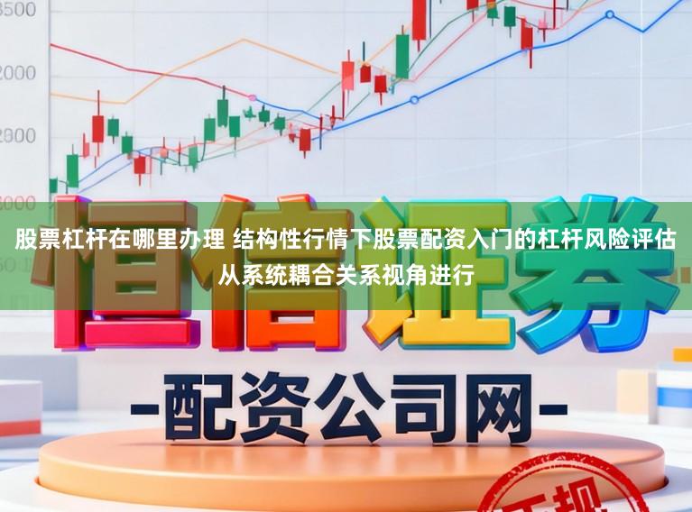 股票杠杆在哪里办理 结构性行情下股票配资入门的杠杆风险评估从系统耦合关系视角进行