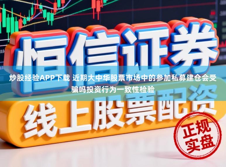 炒股经验APP下载 近期大中华股票市场中的参加私募建仓会受骗吗投资行为一致性检验