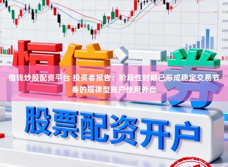 借钱炒股配资平台 投资者报告：阶段性时期已形成稳定交易节奏的规律型账户使用外盘
