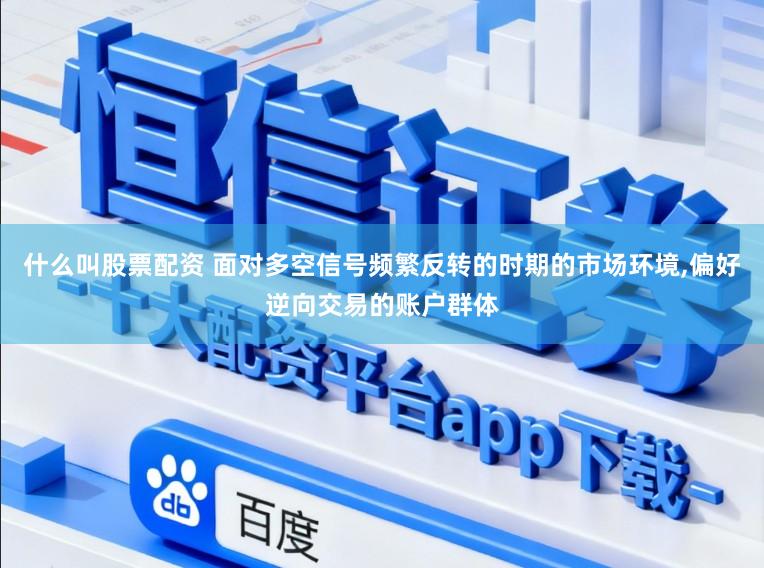 什么叫股票配资 面对多空信号频繁反转的时期的市场环境,偏好逆向交易的账户群体