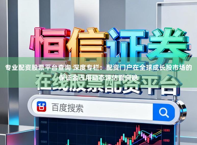 专业配资股票平台查询 深度专栏:配资门户在全球成长股市场的保证金占用动态评估面向稳